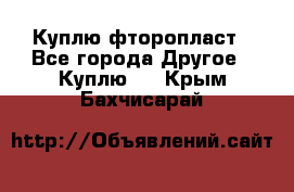 Куплю фторопласт - Все города Другое » Куплю   . Крым,Бахчисарай